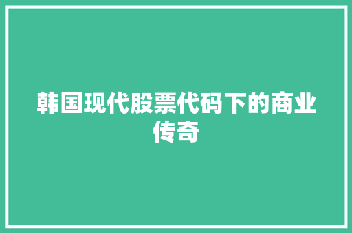 韩国现代股票代码下的商业传奇