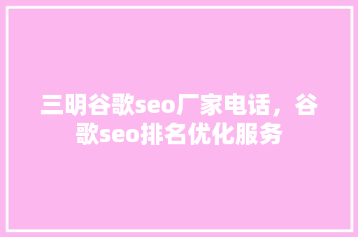 三明谷歌seo厂家电话，谷歌seo排名优化服务