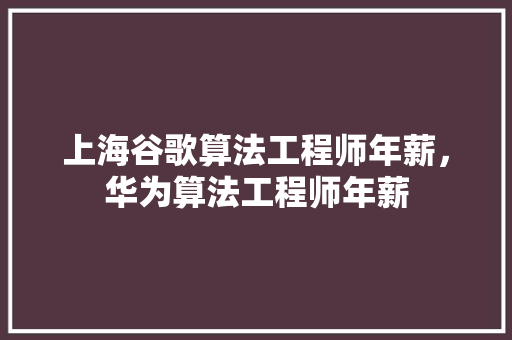 上海谷歌算法工程师年薪，华为算法工程师年薪 花朵知识
