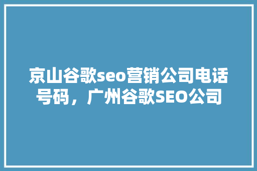 京山谷歌seo营销公司电话号码，广州谷歌SEO公司