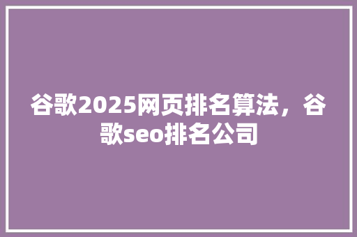 谷歌2025网页排名算法，谷歌seo排名公司 种植技巧