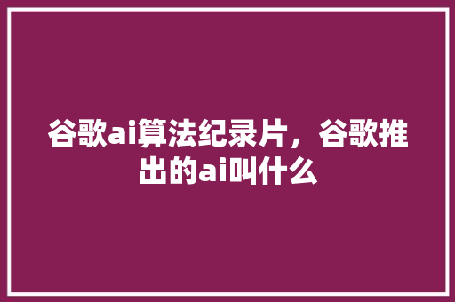 谷歌ai算法纪录片，谷歌推出的ai叫什么