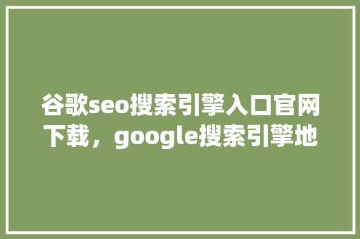 谷歌seo搜索引擎入口官网下载，google搜索引擎地址 番茄种植技巧