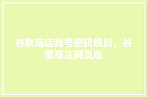 谷歌商店账号密码规则，谷歌商店网页版 种植技巧