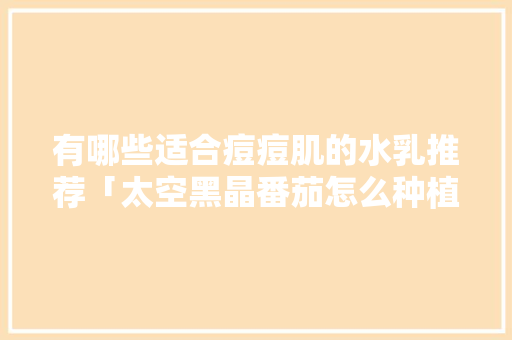 有哪些适合痘痘肌的水乳推荐「太空黑晶番茄怎么种植的」