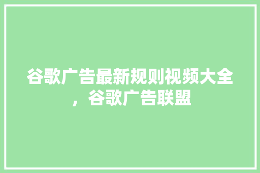 谷歌广告最新规则视频大全，谷歌广告联盟