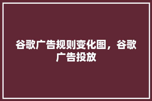 谷歌广告规则变化图，谷歌广告投放