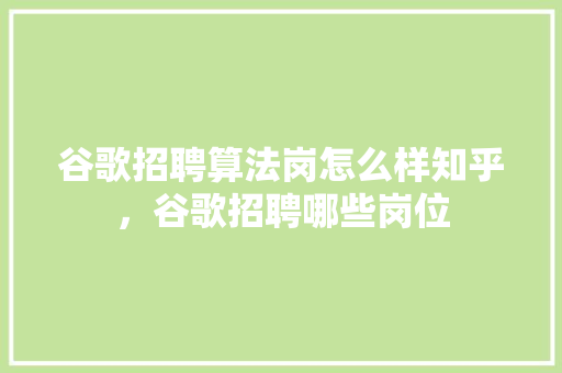 谷歌招聘算法岗怎么样知乎，谷歌招聘哪些岗位 花朵知识