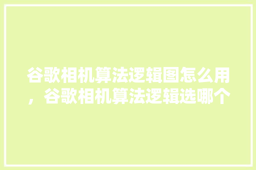 谷歌相机算法逻辑图怎么用，谷歌相机算法逻辑选哪个 番茄病虫害防治