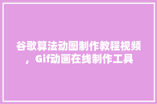 谷歌算法动图制作教程视频，Gif动画在线制作工具