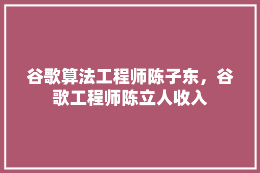 谷歌算法工程师陈子东，谷歌工程师陈立人收入 植物种类