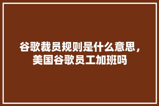 谷歌裁员规则是什么意思，美国谷歌员工加班吗 番茄种植技巧