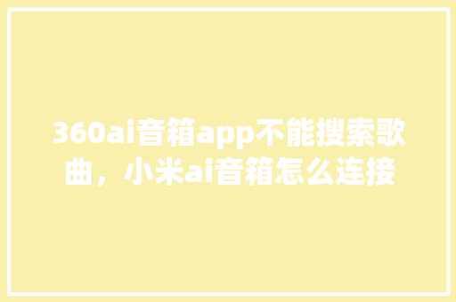 360ai音箱app不能搜索歌曲，小米ai音箱怎么连接 种植技巧