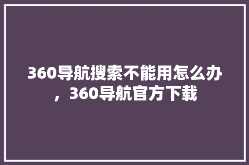 360导航搜索不能用怎么办，360导航官方下载