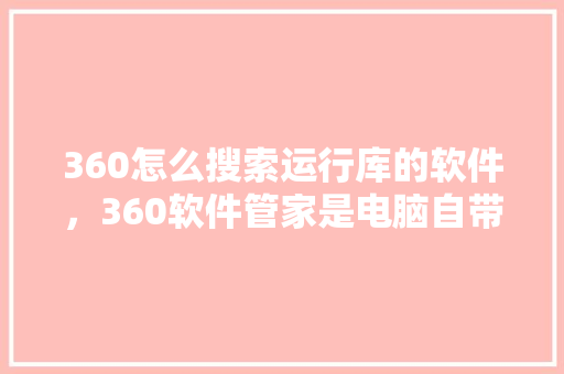 360怎么搜索运行库的软件，360软件管家是电脑自带的吗 番茄病虫害防治
