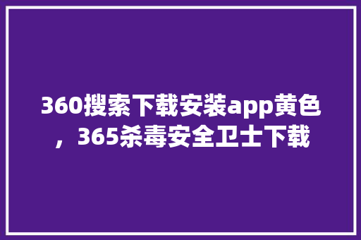 360搜索下载安装app黄色，365杀毒安全卫士下载
