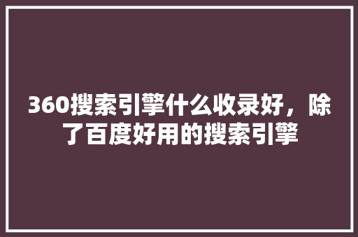 360搜索引擎什么收录好，除了百度好用的搜索引擎 农业常识