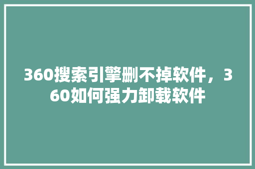 360搜索引擎删不掉软件，360如何强力卸载软件