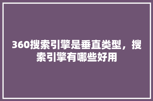 360搜索引擎是垂直类型，搜索引擎有哪些好用 农业常识