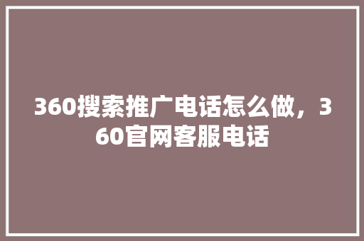 360搜索推广电话怎么做，360官网客服电话