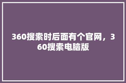 360搜索时后面有个官网，360搜索电脑版