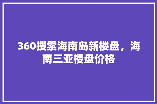 360搜索海南岛新楼盘，海南三亚楼盘价格 植物种类