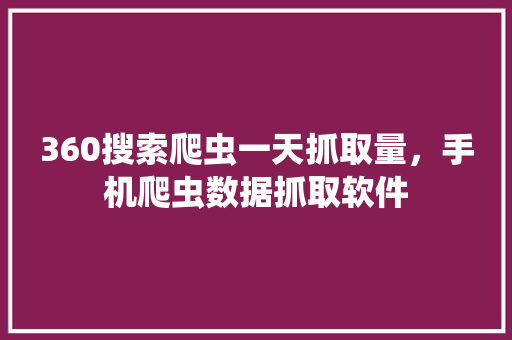 360搜索爬虫一天抓取量，手机爬虫数据抓取软件 植物种类