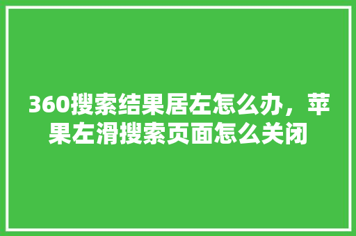 360搜索结果居左怎么办，苹果左滑搜索页面怎么关闭