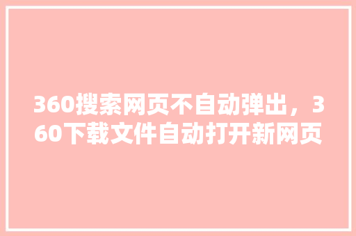 360搜索网页不自动弹出，360下载文件自动打开新网页