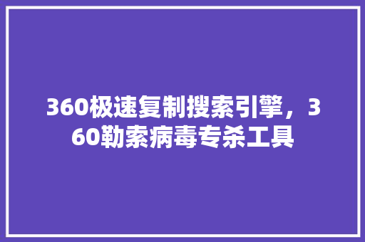 360极速复制搜索引擎，360勒索病毒专杀工具 植物种类