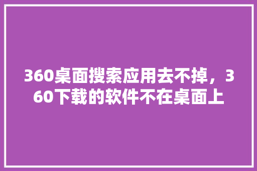 360桌面搜索应用去不掉，360下载的软件不在桌面上