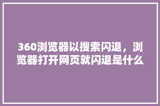 360浏览器以搜索闪退，浏览器打开网页就闪退是什么原因 花朵知识