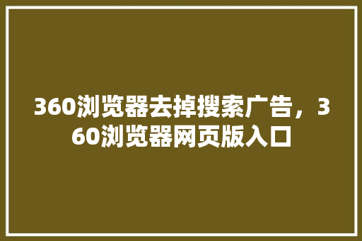 360浏览器去掉搜索广告，360浏览器网页版入口 农业常识