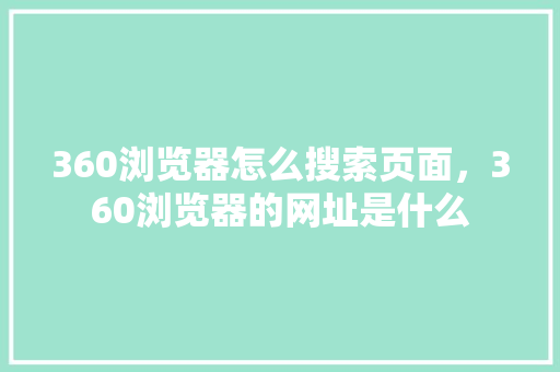 360浏览器怎么搜索页面，360浏览器的网址是什么