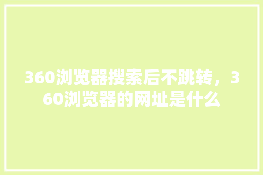 360浏览器搜索后不跳转，360浏览器的网址是什么