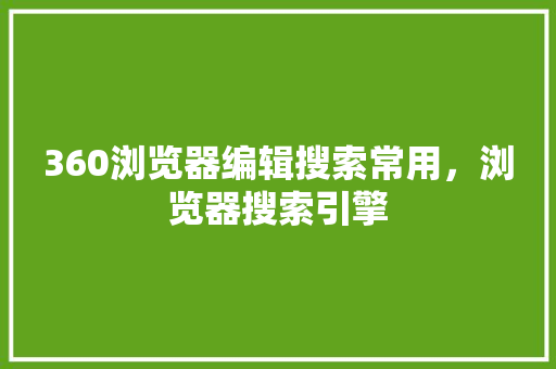 360浏览器编辑搜索常用，浏览器搜索引擎 种植技巧