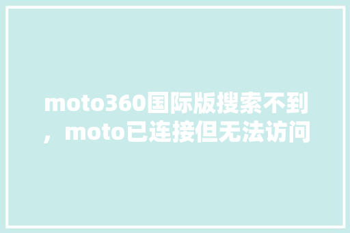 moto360国际版搜索不到，moto已连接但无法访问互联网 花朵知识