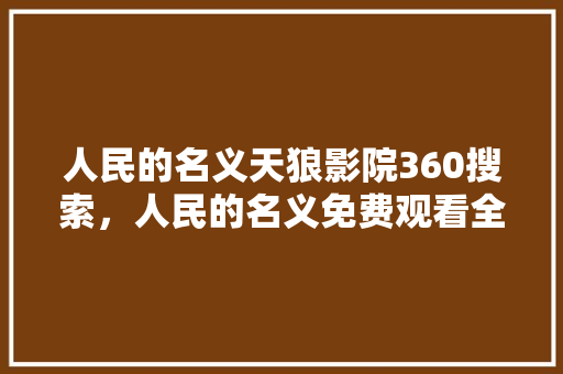 人民的名义天狼影院360搜索，人民的名义免费观看全集西瓜