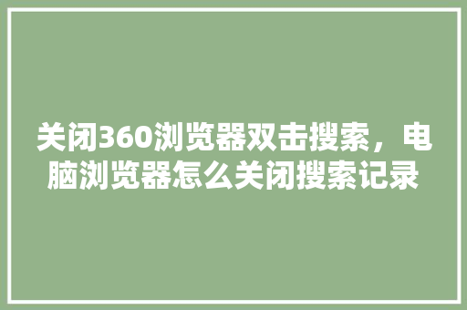 关闭360浏览器双击搜索，电脑浏览器怎么关闭搜索记录 花朵知识
