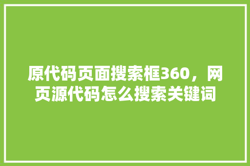 原代码页面搜索框360，网页源代码怎么搜索关键词