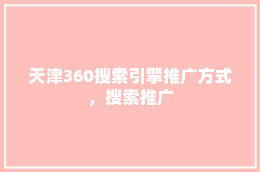 天津360搜索引擎推广方式，搜索推广
