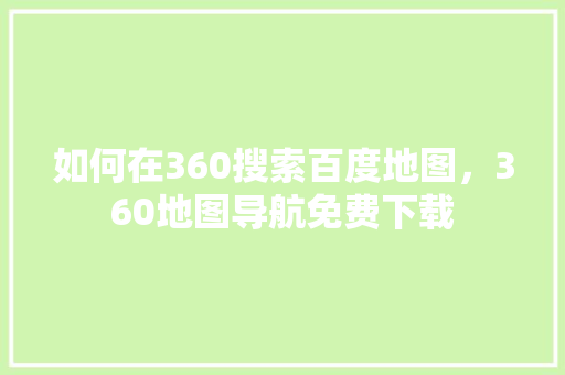 如何在360搜索百度地图，360地图导航免费下载 农业常识