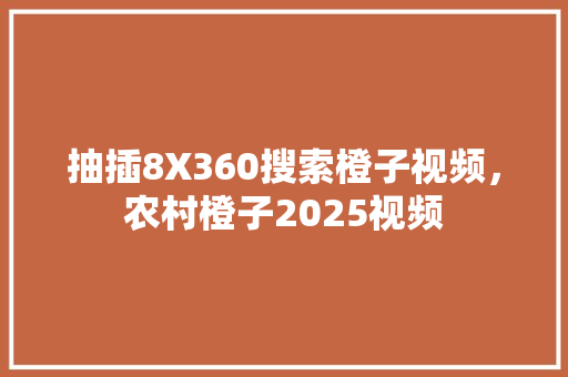 抽插8X360搜索橙子视频，农村橙子2025视频 花朵知识