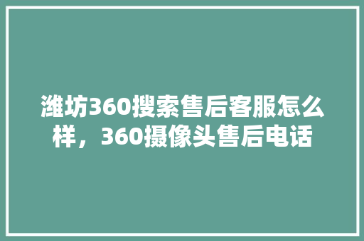 潍坊360搜索售后客服怎么样，360摄像头售后电话