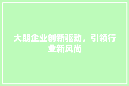 大朗企业创新驱动，引领行业新风尚 农业常识