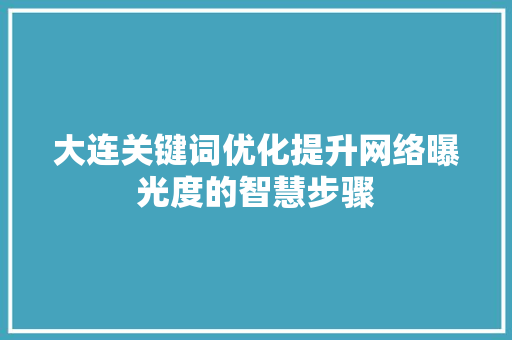大连关键词优化提升网络曝光度的智慧步骤 农业常识