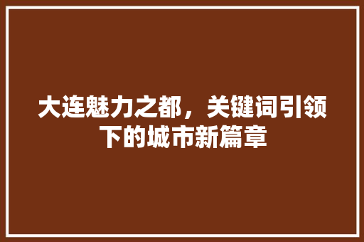 大连魅力之都，关键词引领下的城市新篇章