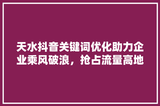 天水抖音关键词优化助力企业乘风破浪，抢占流量高地 番茄病虫害防治