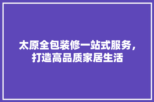 太原全包装修一站式服务，打造高品质家居生活