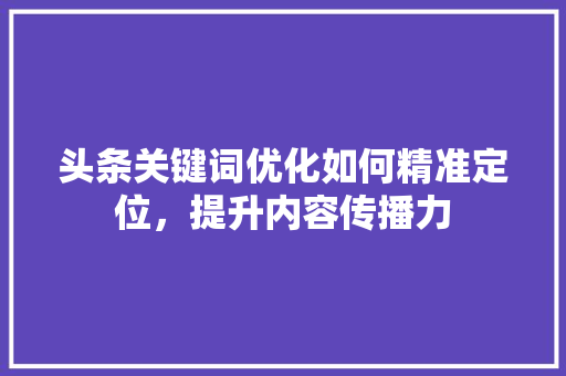 头条关键词优化如何精准定位，提升内容传播力 种植技巧
